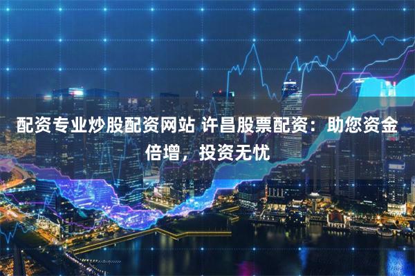 配资专业炒股配资网站 许昌股票配资：助您资金倍增，投资无忧