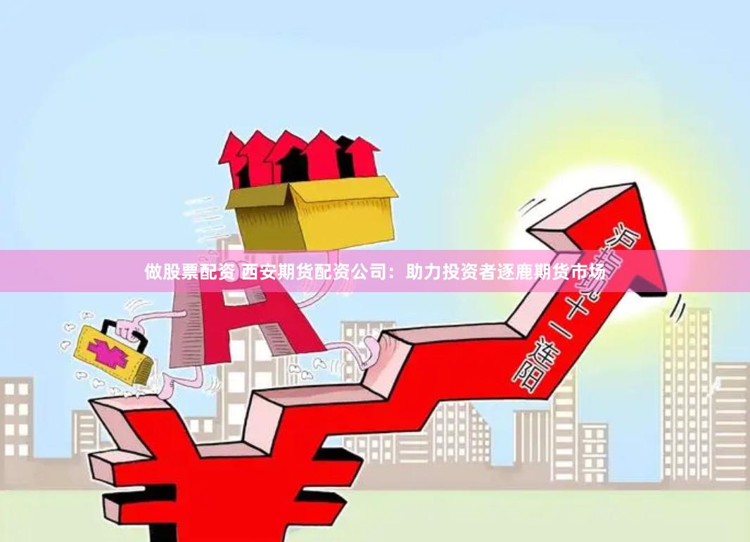 做股票配资 西安期货配资公司：助力投资者逐鹿期货市场