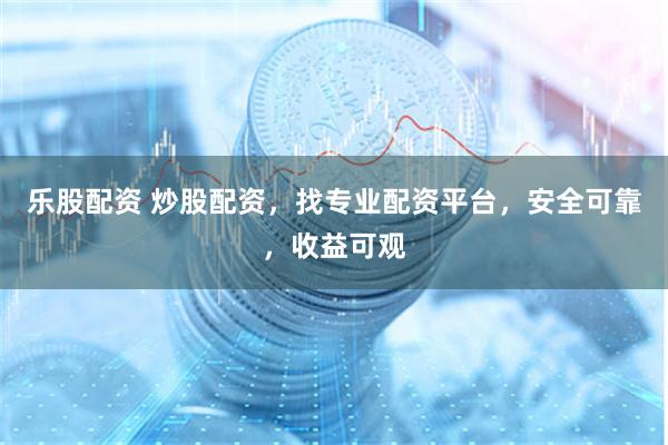 乐股配资 炒股配资，找专业配资平台，安全可靠，收益可观
