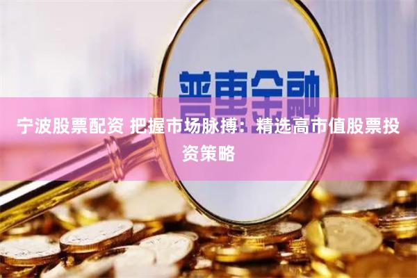 宁波股票配资 把握市场脉搏：精选高市值股票投资策略
