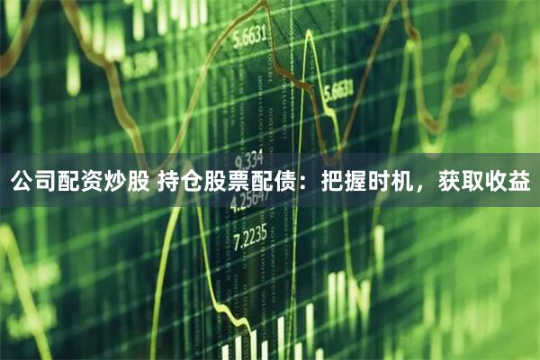 公司配资炒股 持仓股票配债：把握时机，获取收益