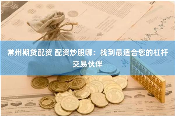常州期货配资 配资炒股哪：找到最适合您的杠杆交易伙伴