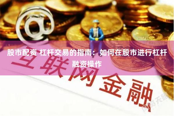 股市配资 杠杆交易的指南：如何在股市进行杠杆融资操作