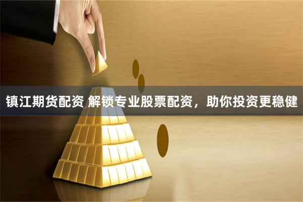 镇江期货配资 解锁专业股票配资，助你投资更稳健