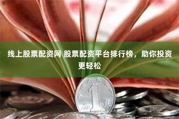线上股票配资网 股票配资平台排行榜，助你投资更轻松