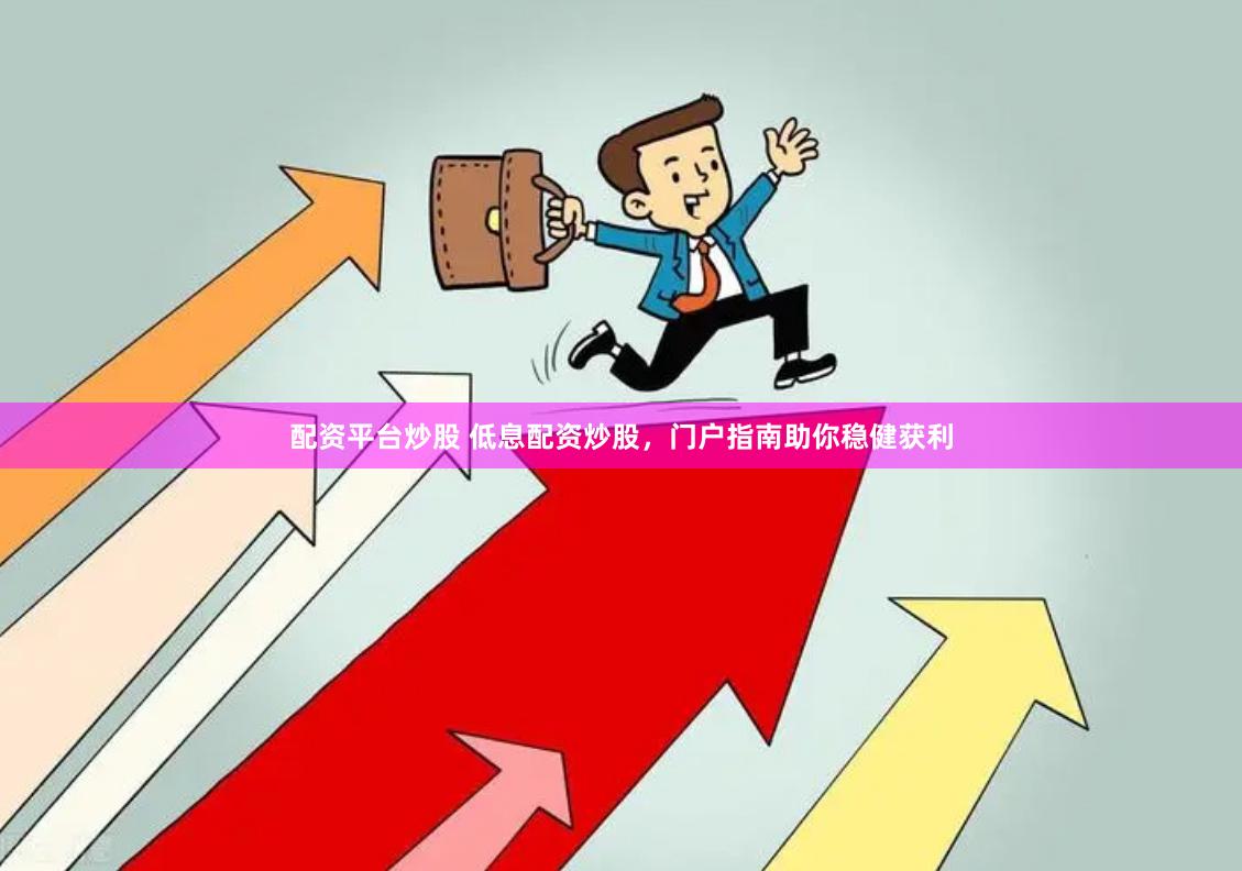 配资平台炒股 低息配资炒股，门户指南助你稳健获利