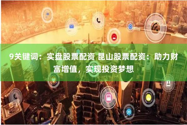 9关键词：实盘股票配资 昆山股票配资：助力财富增值，实现投资梦想