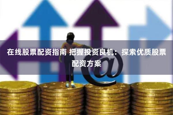 在线股票配资指南 把握投资良机：探索优质股票配资方案