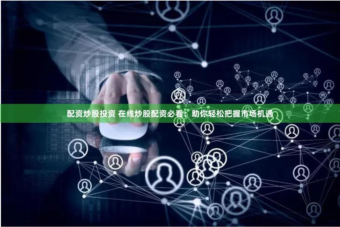 配资炒股投资 在线炒股配资必看：助你轻松把握市场机遇