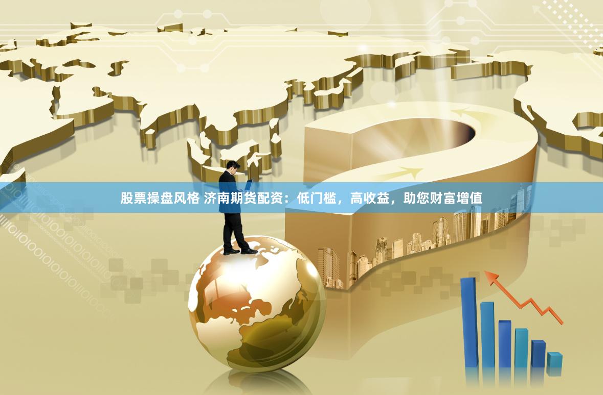 股票操盘风格 济南期货配资：低门槛，高收益，助您财富增值