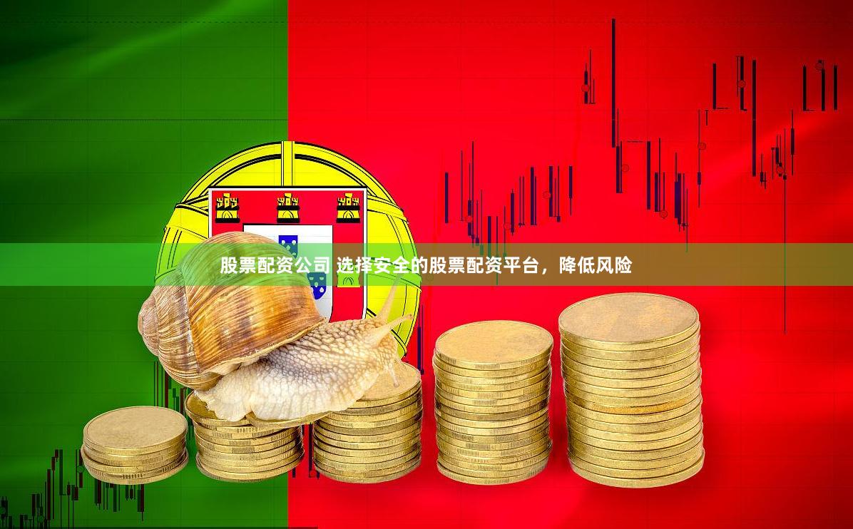 股票配资公司 选择安全的股票配资平台，降低风险