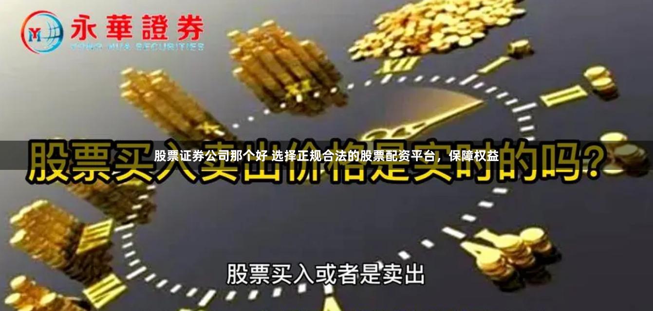 股票证券公司那个好 选择正规合法的股票配资平台，保障权益
