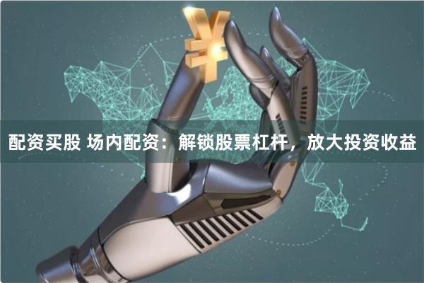 配资买股 场内配资：解锁股票杠杆，放大投资收益