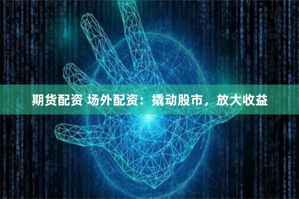 期货配资 场外配资：撬动股市，放大收益