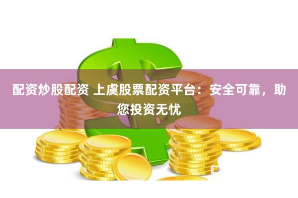 配资炒股配资 上虞股票配资平台：安全可靠，助您投资无忧