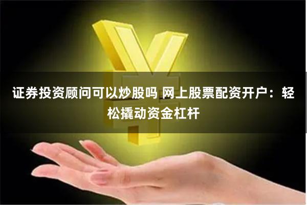 证券投资顾问可以炒股吗 网上股票配资开户：轻松撬动资金杠杆