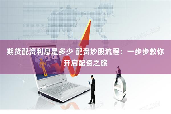 期货配资利息是多少 配资炒股流程：一步步教你开启配资之旅