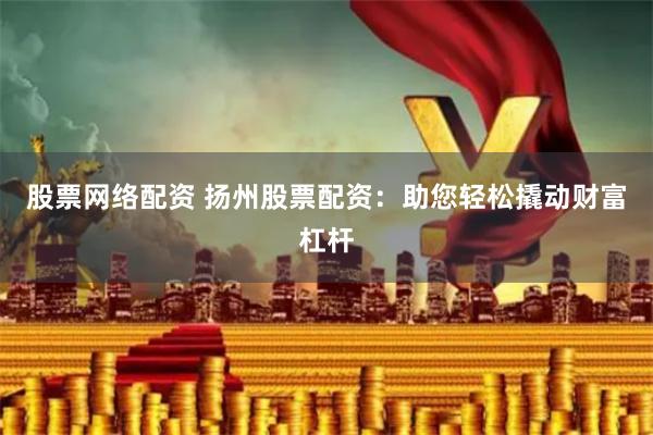 股票网络配资 扬州股票配资：助您轻松撬动财富杠杆