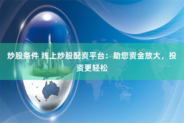 炒股条件 线上炒股配资平台：助您资金放大，投资更轻松