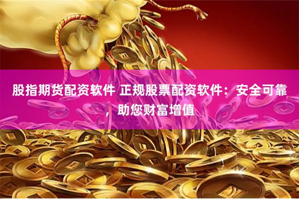 股指期货配资软件 正规股票配资软件：安全可靠，助您财富增值