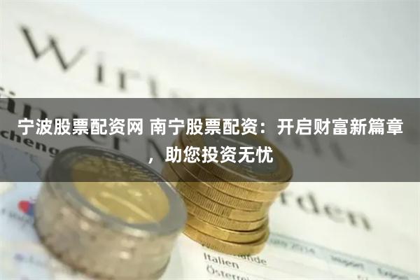 宁波股票配资网 南宁股票配资：开启财富新篇章，助您投资无忧