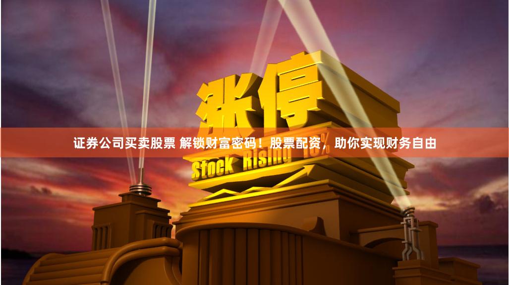 证券公司买卖股票 解锁财富密码！股票配资，助你实现财务自由