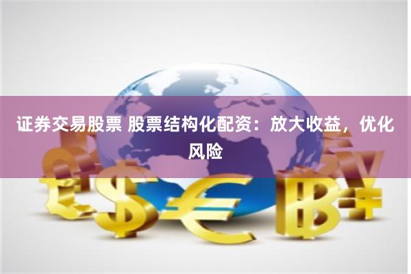 证券交易股票 股票结构化配资：放大收益，优化风险