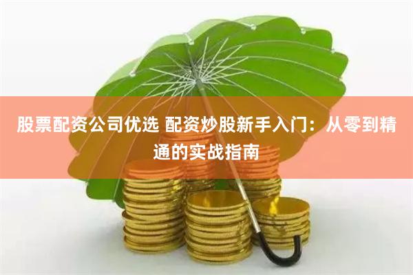 股票配资公司优选 配资炒股新手入门:从零到精通的实战指南