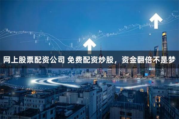 网上股票配资公司 免费配资炒股,资金翻倍不是梦