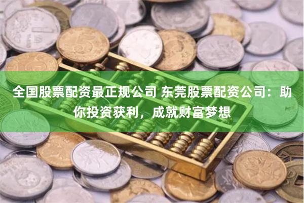 全国股票配资最正规公司 东莞股票配资公司:助你投资获利,成就财富梦想
