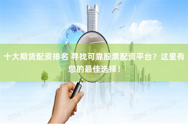 十大期货配资排名 寻找可靠股票配资平台?这里有您的最佳选择!