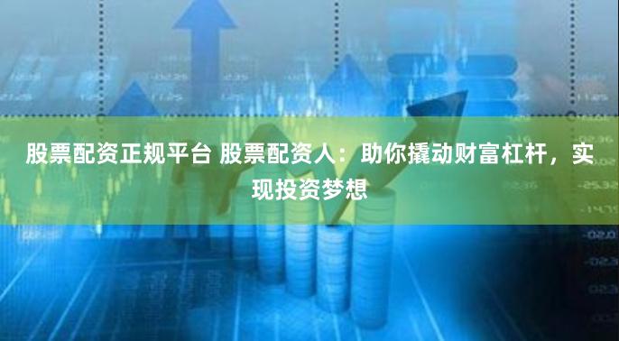 股票配资正规平台 股票配资人:助你撬动财富杠杆,实现投资梦想