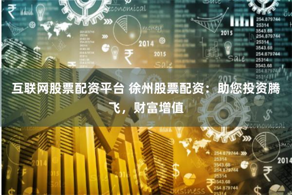 互联网股票配资平台 徐州股票配资：助您投资腾飞，财富增值