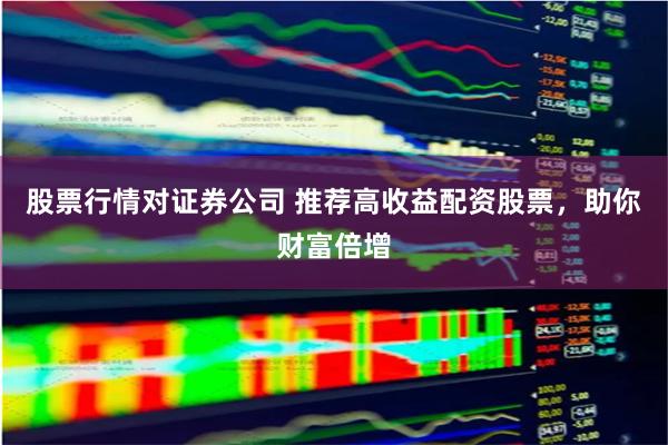 股票行情对证券公司 推荐高收益配资股票,助你财富倍增