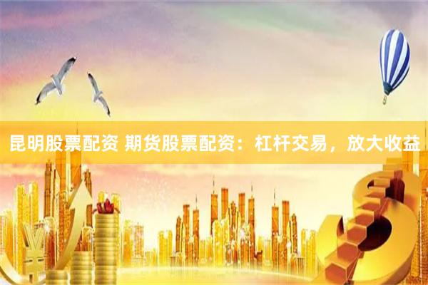 昆明股票配资 期货股票配资:杠杆交易,放大收益