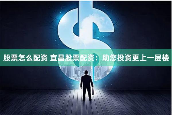 股票怎么配资 宜昌股票配资:助您投资更上一层楼