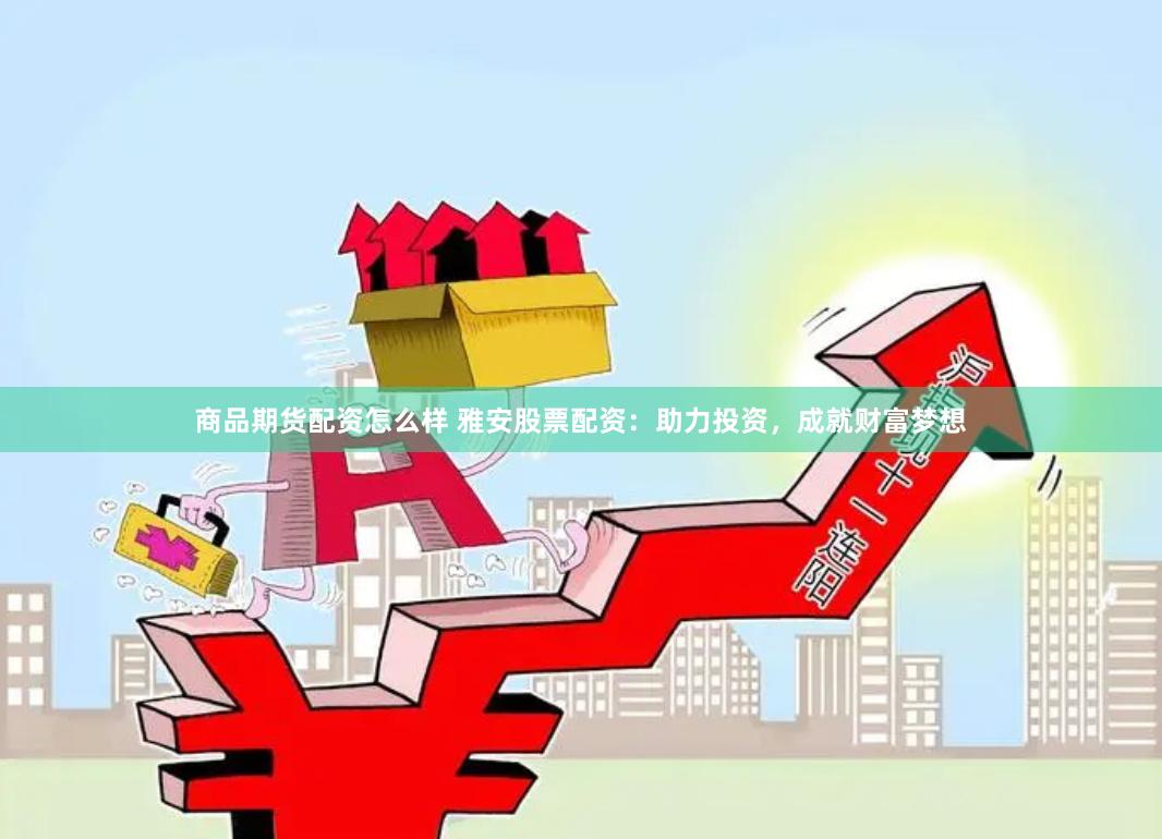 商品期货配资怎么样 雅安股票配资:助力投资,成就财富梦想
