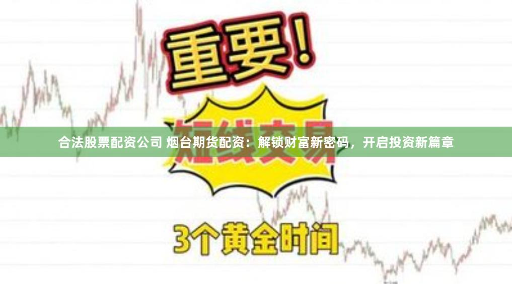 合法股票配资公司 烟台期货配资:解锁财富新密码,开启投资新篇章