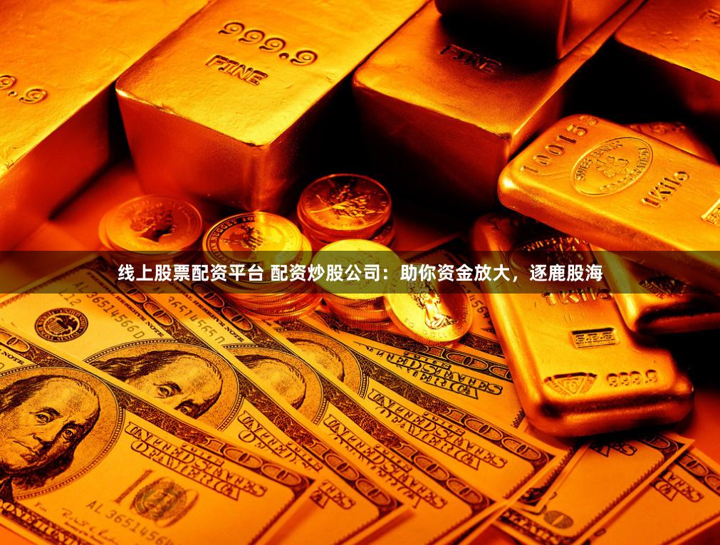 线上股票配资平台 配资炒股公司:助你资金放大,逐鹿股海