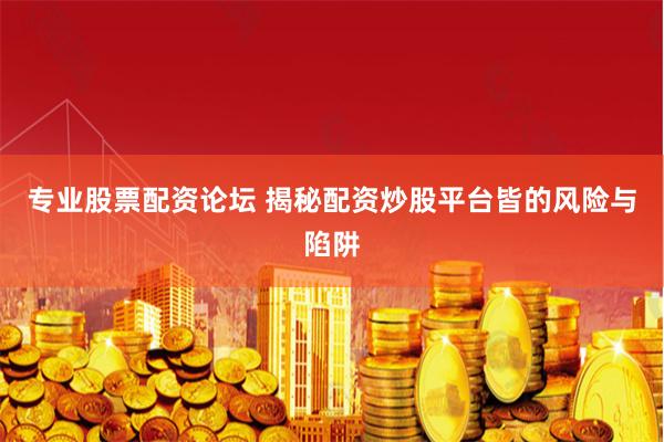 专业股票配资论坛 揭秘配资炒股平台皆的风险与陷阱