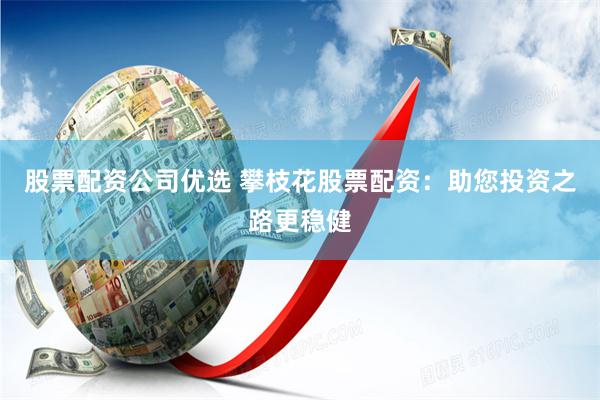 股票配资公司优选 攀枝花股票配资:助您投资之路更稳健