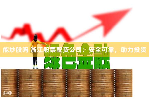 能炒股吗 浙江股票配资公司:安全可靠,助力投资
