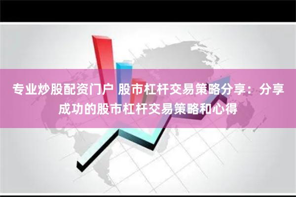 专业炒股配资门户 股市杠杆交易策略分享:分享成功的股市杠杆交易策略和心得