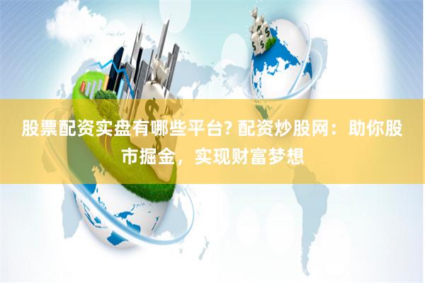 股票配资实盘有哪些平台? 配资炒股网:助你股市掘金,实现财富梦想