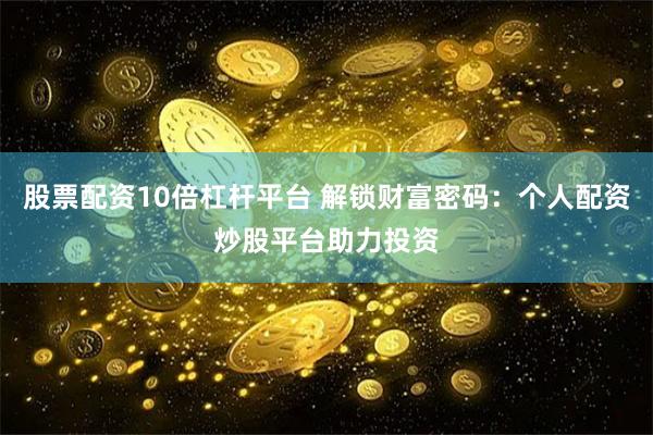 股票配资10倍杠杆平台 解锁财富密码:个人配资炒股平台助力投资