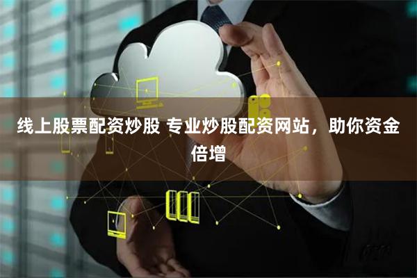 线上股票配资炒股 专业炒股配资网站,助你资金倍增