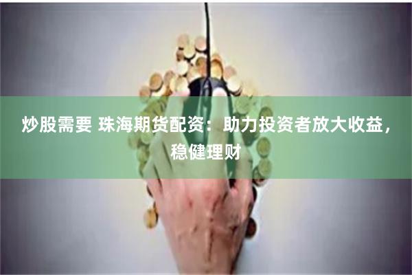 炒股需要 珠海期货配资:助力投资者放大收益,稳健理财