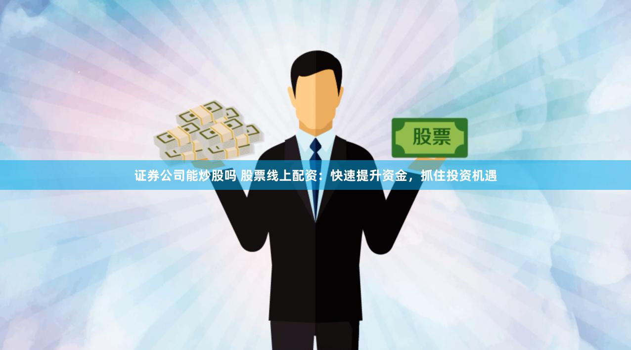 证券公司能炒股吗 股票线上配资：快速提升资金，抓住投资机遇