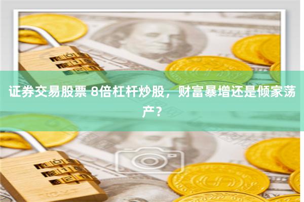 证券交易股票 8倍杠杆炒股,财富暴增还是倾家荡产?