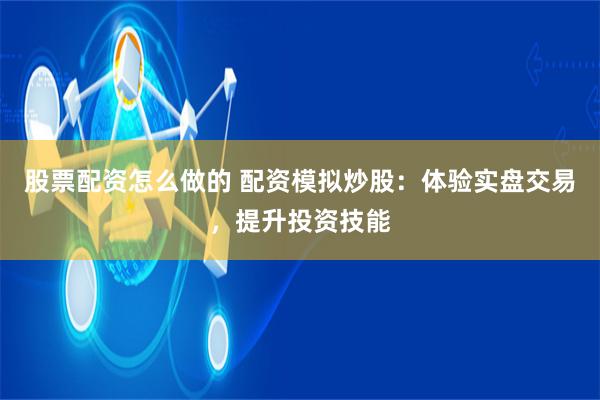 股票配资怎么做的 配资模拟炒股:体验实盘交易,提升投资技能